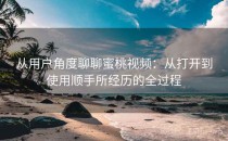 从用户角度聊聊蜜桃视频：从打开到使用顺手所经历的全过程
