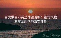 白虎嫩白不完全体验说明：视觉风格与整体观感的真实评价