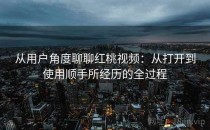 从用户角度聊聊红桃视频：从打开到使用顺手所经历的全过程