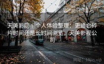 天美影院｜个人体验整理：更适合碎片时间还是长时间浏览，天美影视公司