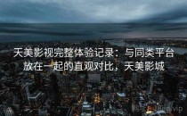 天美影视完整体验记录：与同类平台放在一起的直观对比，天美影城
