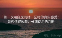 第一次用白虎网站一区时的真实感受：是否值得收藏并长期使用的判断