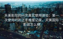 天美影院的一次真实使用体验：第一次使用时的上手难度记录，天美国际影城怎么样