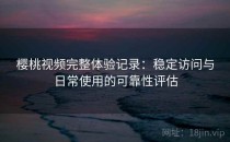 樱桃视频完整体验记录：稳定访问与日常使用的可靠性评估