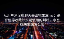 从用户角度聊聊天美密桃果冻mv：是否值得收藏并长期使用的判断，水蜜桃味果冻怎么做