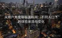从用户角度聊聊黑料网：不同入口下的体验差异与变化