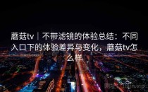 蘑菇tv｜不带滤镜的体验总结：不同入口下的体验差异与变化，蘑菇tv怎么样