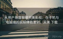 从用户角度聊聊天美影视：在手机与电脑端的实际体验差别，天美 下载