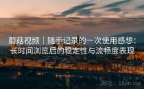 蘑菇视频｜随手记录的一次使用感想：长时间浏览后的稳定性与流畅度表现