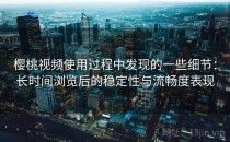 樱桃视频使用过程中发现的一些细节：长时间浏览后的稳定性与流畅度表现