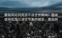 蘑菇网站到底适不适合长期用？整体使用氛围与浏览节奏的感受，蘑菇网片