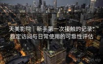 天美影院｜新手第一次接触的记录：稳定访问与日常使用的可靠性评估