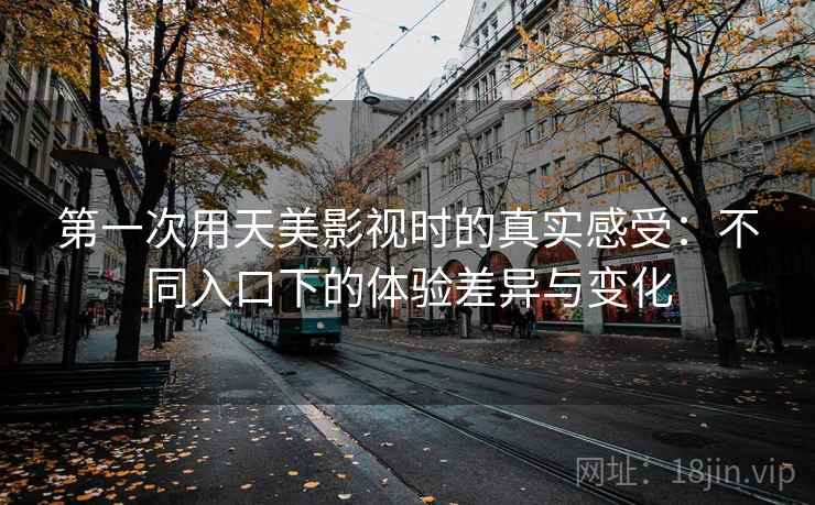 第一次用天美影视时的真实感受:不同入口下的体验差异与变化 第2张 第一次用天美影视时的真实感受:不同入口下的体验差异与变化 第2张