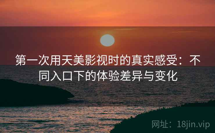 第一次用天美影视时的真实感受:不同入口下的体验差异与变化 第1张 第一次用天美影视时的真实感受:不同入口下的体验差异与变化 第1张