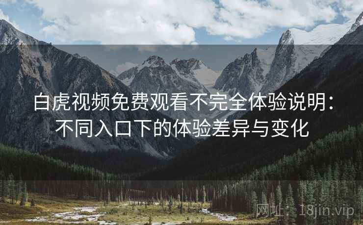 白虎视频免费观看不完全体验说明:不同入口下的体验差异与变化 第2张 白虎视频免费观看不完全体验说明:不同入口下的体验差异与变化 第2张