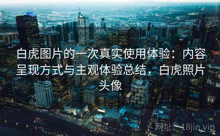 白虎图片的一次真实使用体验:内容呈现方式与主观体验总结,白虎照片头像 第2张 白虎图片的一次真实使用体验:内容呈现方式与主观体验总结,白虎照片头像 第2张