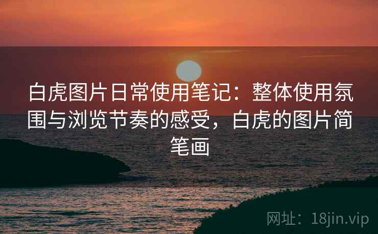 白虎图片日常使用笔记:整体使用氛围与浏览节奏的感受,白虎的图片简笔画 第2张 白虎图片日常使用笔记:整体使用氛围与浏览节奏的感受,白虎的图片简笔画 第2张