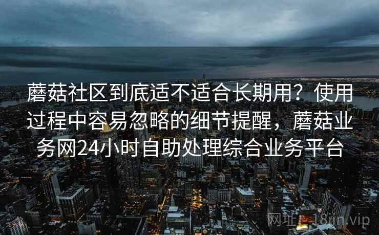 蘑菇社区到底适不适合长期用?使用过程中容易忽略的细节提醒,蘑菇业务网24小时自助处理综合业务平台 第2张 蘑菇社区到底适不适合长期用?使用过程中容易忽略的细节提醒,蘑菇业务网24小时自助处理综合业务平台 第2张