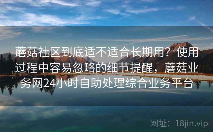 蘑菇社区到底适不适合长期用?使用过程中容易忽略的细节提醒,蘑菇业务网24小时自助处理综合业务平台 第1张 蘑菇社区到底适不适合长期用?使用过程中容易忽略的细节提醒,蘑菇业务网24小时自助处理综合业务平台 第1张
