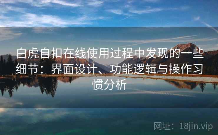 白虎自扣在线使用过程中发现的一些细节:界面设计、功能逻辑与操作习惯分析 第1张 白虎自扣在线使用过程中发现的一些细节:界面设计、功能逻辑与操作习惯分析 第1张