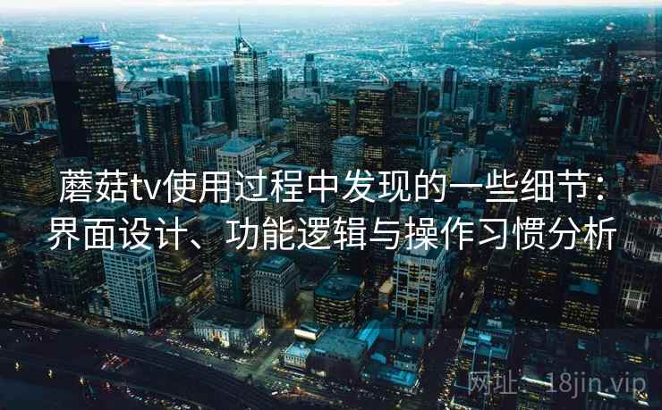 蘑菇tv使用过程中发现的一些细节:界面设计、功能逻辑与操作习惯分析 第2张 蘑菇tv使用过程中发现的一些细节:界面设计、功能逻辑与操作习惯分析 第2张