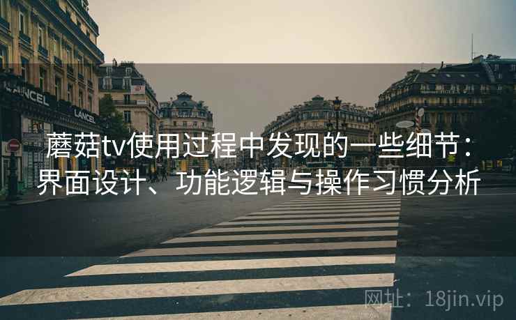 蘑菇tv使用过程中发现的一些细节:界面设计、功能逻辑与操作习惯分析 第1张 蘑菇tv使用过程中发现的一些细节:界面设计、功能逻辑与操作习惯分析 第1张