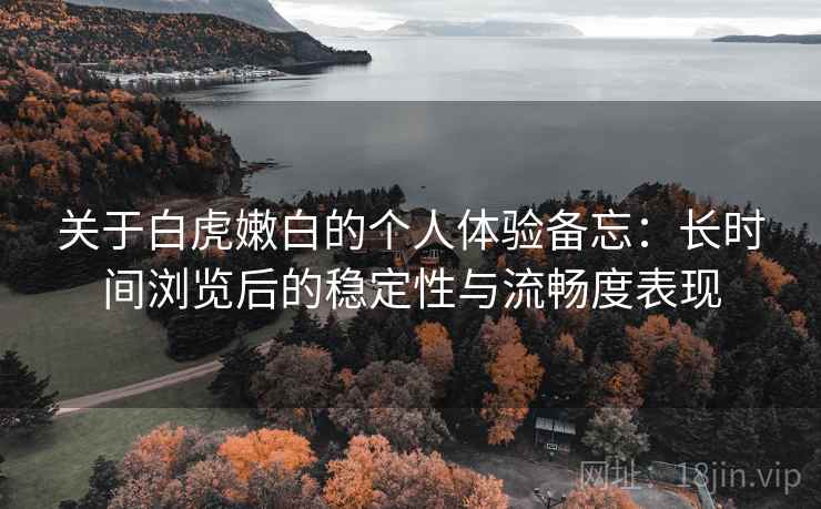 关于白虎嫩白的个人体验备忘:长时间浏览后的稳定性与流畅度表现 第2张 关于白虎嫩白的个人体验备忘:长时间浏览后的稳定性与流畅度表现 第2张