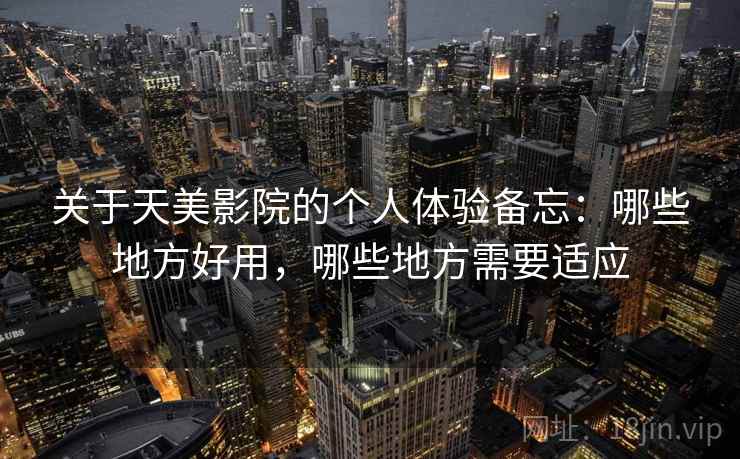 关于天美影院的个人体验备忘:哪些地方好用,哪些地方需要适应 第2张 关于天美影院的个人体验备忘:哪些地方好用,哪些地方需要适应 第2张