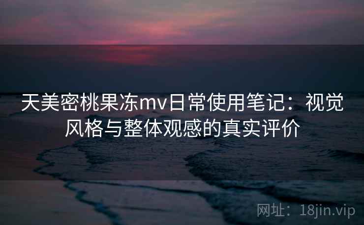 天美密桃果冻mv日常使用笔记:视觉风格与整体观感的真实评价 第2张 天美密桃果冻mv日常使用笔记:视觉风格与整体观感的真实评价 第2张
