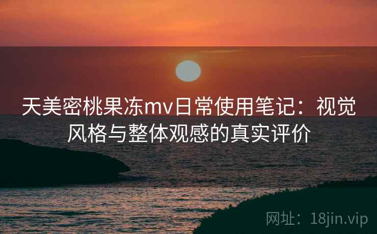 天美密桃果冻mv日常使用笔记:视觉风格与整体观感的真实评价 第1张 天美密桃果冻mv日常使用笔记:视觉风格与整体观感的真实评价 第1张