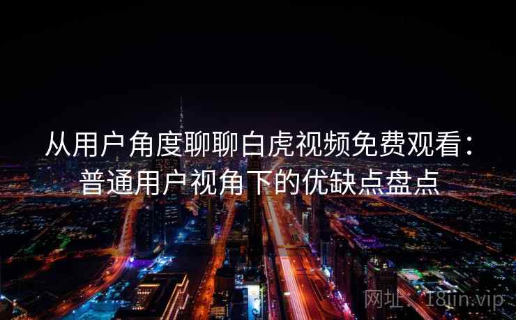 从用户角度聊聊白虎视频免费观看:普通用户视角下的优缺点盘点 第2张 从用户角度聊聊白虎视频免费观看:普通用户视角下的优缺点盘点 第2张