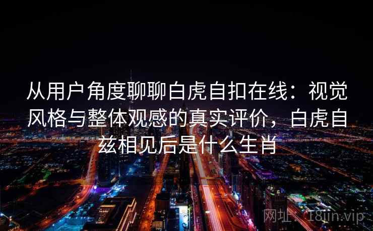 从用户角度聊聊白虎自扣在线：视觉风格与整体观感的真实评价，白虎自兹相见后是什么生肖  第2张