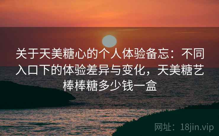 关于天美糖心的个人体验备忘:不同入口下的体验差异与变化,天美糖艺棒棒糖多少钱一盒 第2张 关于天美糖心的个人体验备忘:不同入口下的体验差异与变化,天美糖艺棒棒糖多少钱一盒 第2张