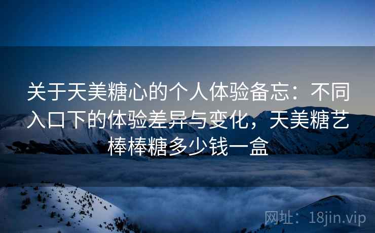 关于天美糖心的个人体验备忘:不同入口下的体验差异与变化,天美糖艺棒棒糖多少钱一盒 第1张 关于天美糖心的个人体验备忘:不同入口下的体验差异与变化,天美糖艺棒棒糖多少钱一盒 第1张