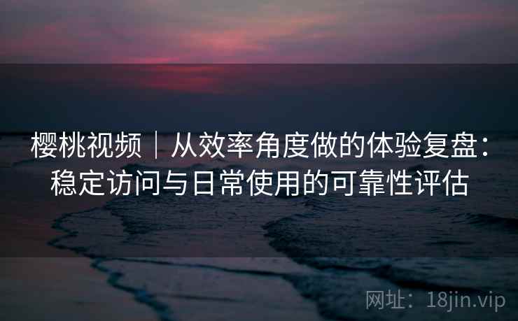 樱桃视频|从效率角度做的体验复盘:稳定访问与日常使用的可靠性评估 第2张 樱桃视频|从效率角度做的体验复盘:稳定访问与日常使用的可靠性评估 第2张