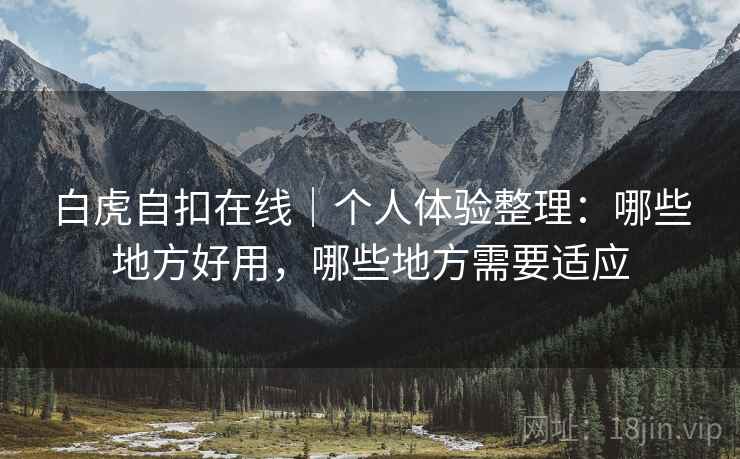 白虎自扣在线|个人体验整理:哪些地方好用,哪些地方需要适应 第2张 白虎自扣在线|个人体验整理:哪些地方好用,哪些地方需要适应 第2张