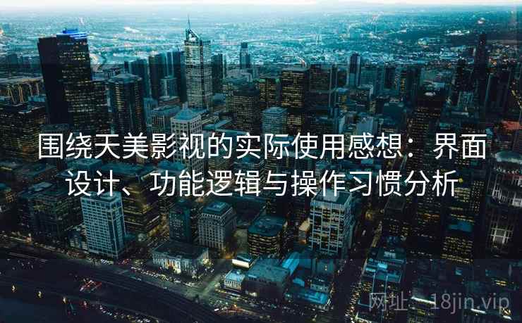 围绕天美影视的实际使用感想:界面设计、功能逻辑与操作习惯分析 第2张 围绕天美影视的实际使用感想:界面设计、功能逻辑与操作习惯分析 第2张