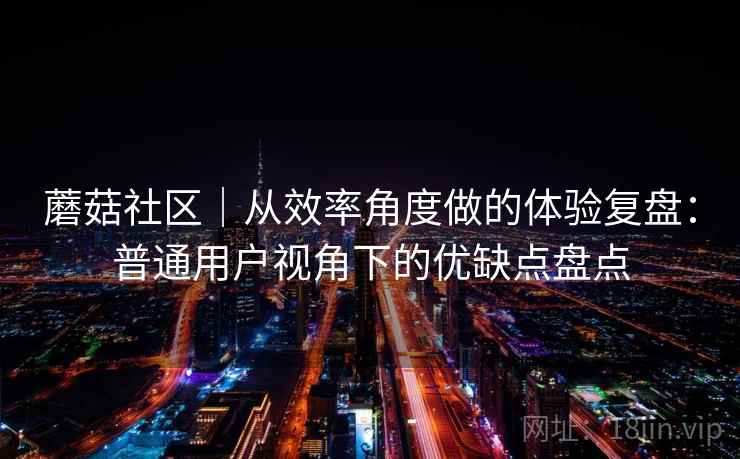 蘑菇社区｜从效率角度做的体验复盘：普通用户视角下的优缺点盘点  第2张