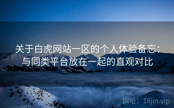 关于白虎网站一区的个人体验备忘：与同类平台放在一起的直观对比  第2张