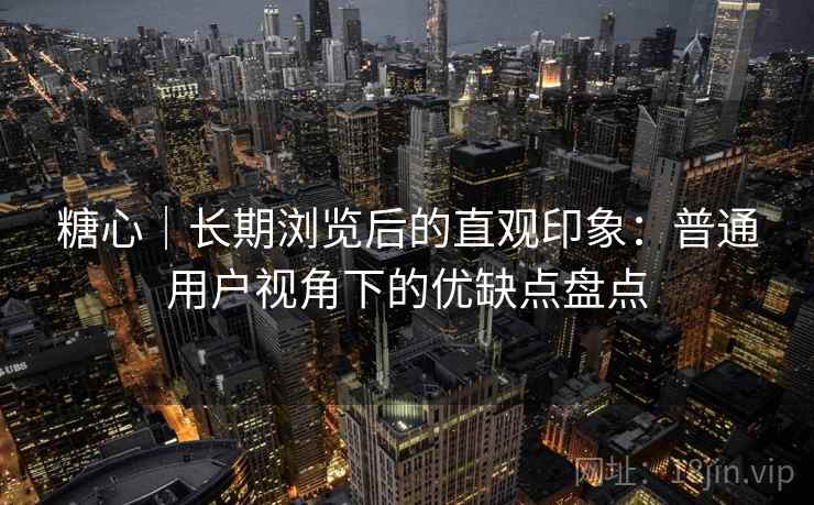 糖心｜长期浏览后的直观印象：普通用户视角下的优缺点盘点  第2张