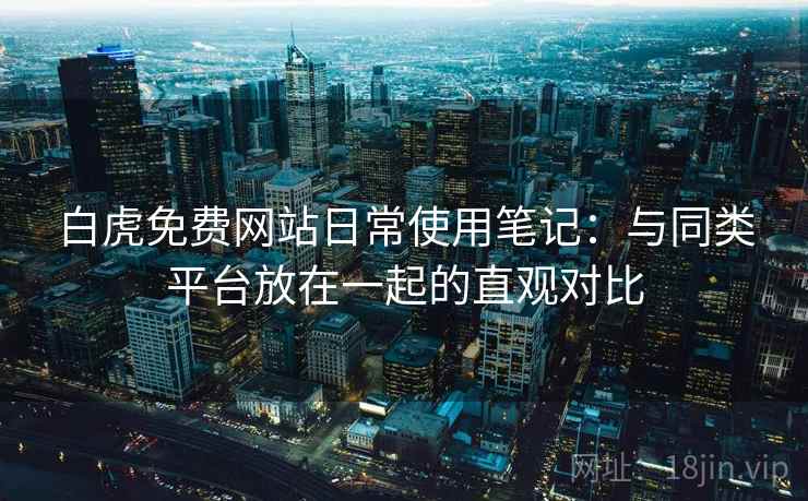 白虎免费网站日常使用笔记:与同类平台放在一起的直观对比 第2张 白虎免费网站日常使用笔记:与同类平台放在一起的直观对比 第2张