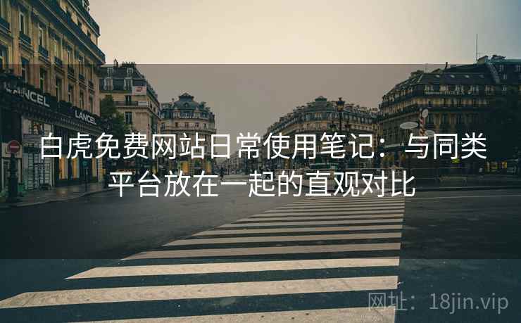 白虎免费网站日常使用笔记:与同类平台放在一起的直观对比 第1张 白虎免费网站日常使用笔记:与同类平台放在一起的直观对比 第1张