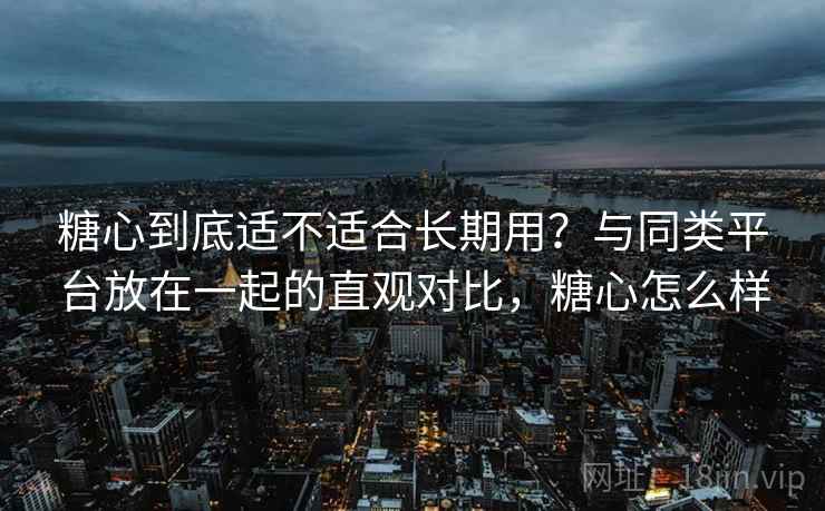 糖心到底适不适合长期用？与同类平台放在一起的直观对比，糖心怎么样  第1张