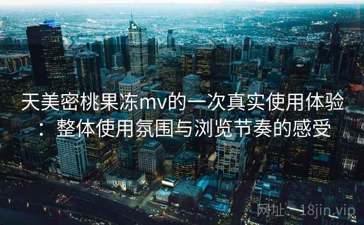 天美密桃果冻mv的一次真实使用体验：整体使用氛围与浏览节奏的感受  第2张