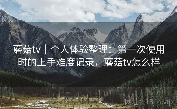 蘑菇tv|个人体验整理:第一次使用时的上手难度记录,蘑菇tv怎么样 第2张 蘑菇tv|个人体验整理:第一次使用时的上手难度记录,蘑菇tv怎么样 第2张