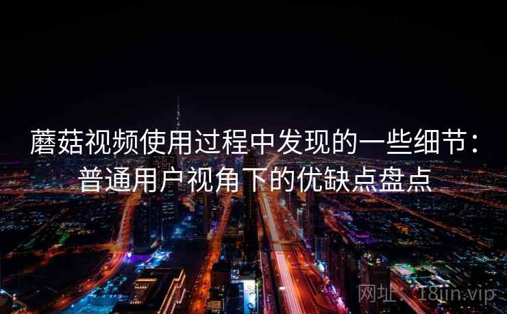 蘑菇视频使用过程中发现的一些细节：普通用户视角下的优缺点盘点  第2张