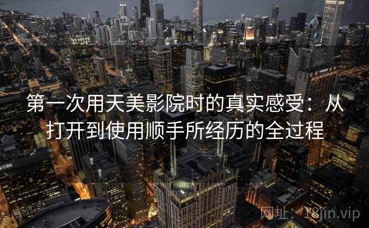 第一次用天美影院时的真实感受：从打开到使用顺手所经历的全过程  第1张