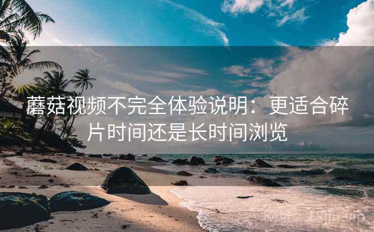 蘑菇视频不完全体验说明：更适合碎片时间还是长时间浏览  第1张