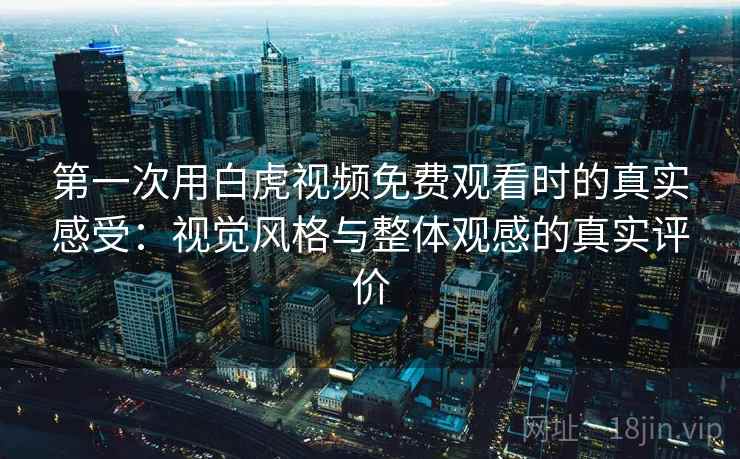 第一次用白虎视频免费观看时的真实感受：视觉风格与整体观感的真实评价  第1张