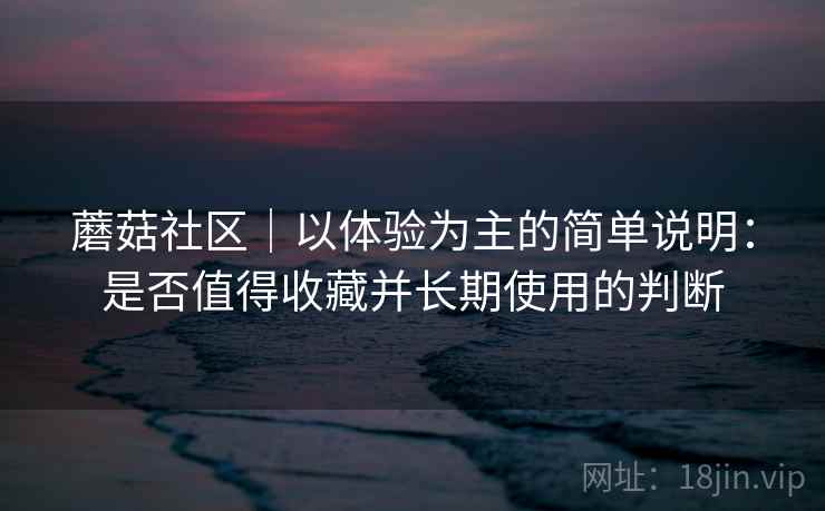 蘑菇社区｜以体验为主的简单说明：是否值得收藏并长期使用的判断  第2张